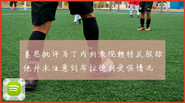 基恩批评马丁内利表现赖特反驳称他并未注意到布拉德利受伤情况