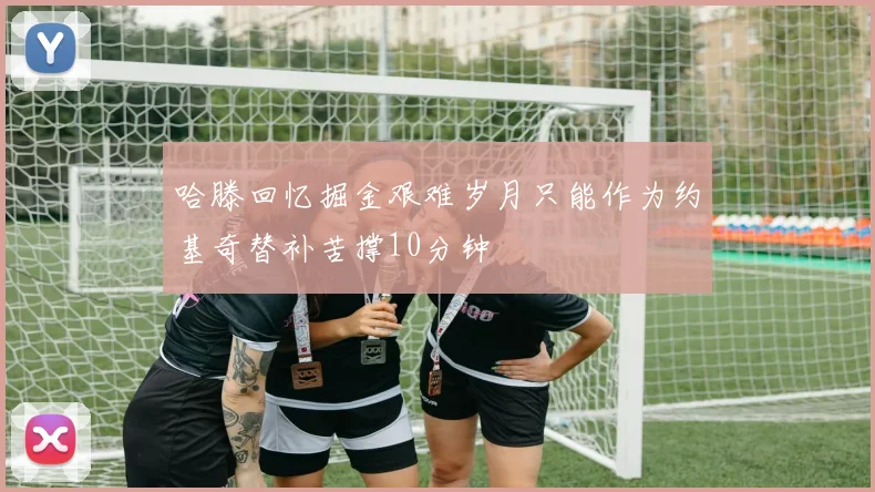 哈滕回忆掘金艰难岁月只能作为约基奇替补苦撑10分钟