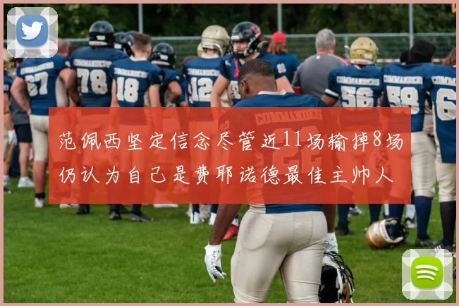 范佩西坚定信念尽管近11场输掉8场仍认为自己是费耶诺德最佳主帅人选