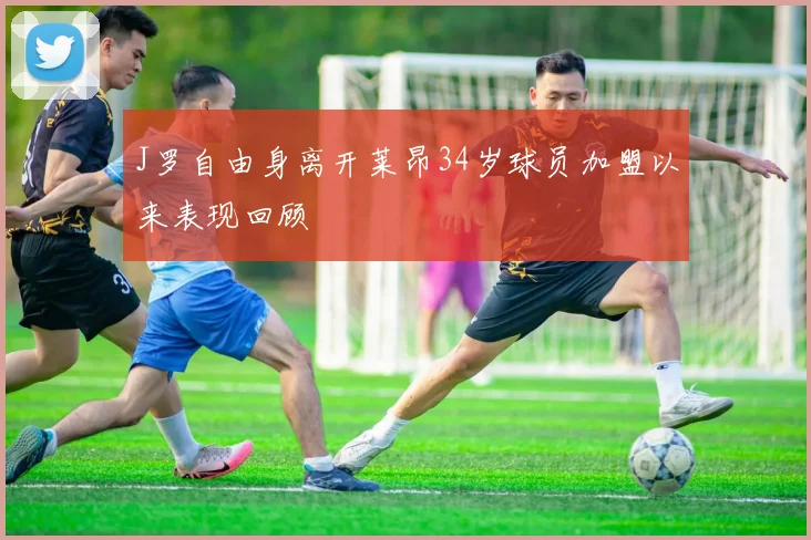 J罗自由身离开莱昂34岁球员加盟以来表现回顾