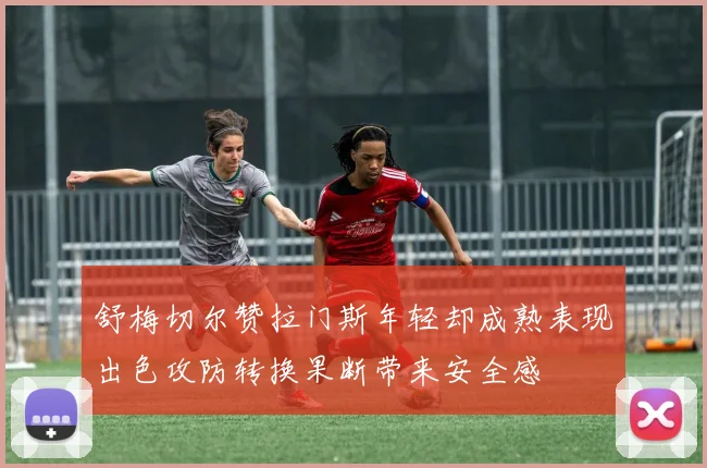 舒梅切尔赞拉门斯年轻却成熟表现出色攻防转换果断带来安全感