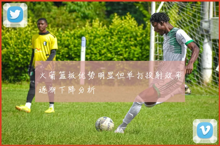 火箭篮板优势明显但单打投射效率逐渐下降分析