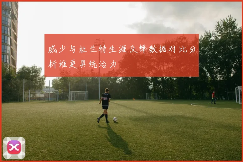 威少与杜兰特生涯交锋数据对比分析谁更具统治力