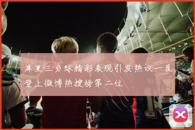 库里三分球精彩表现引发热议一度登上微博热搜榜第二位
