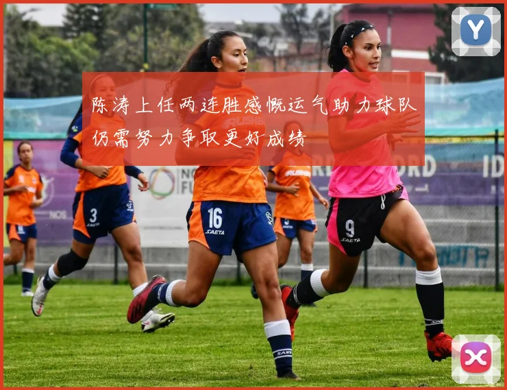 陈涛上任两连胜感慨运气助力球队仍需努力争取更好成绩