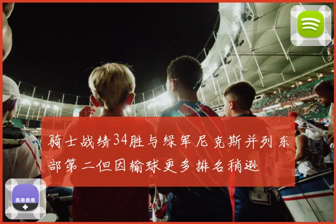 骑士战绩34胜与绿军尼克斯并列东部第二但因输球更多排名稍逊