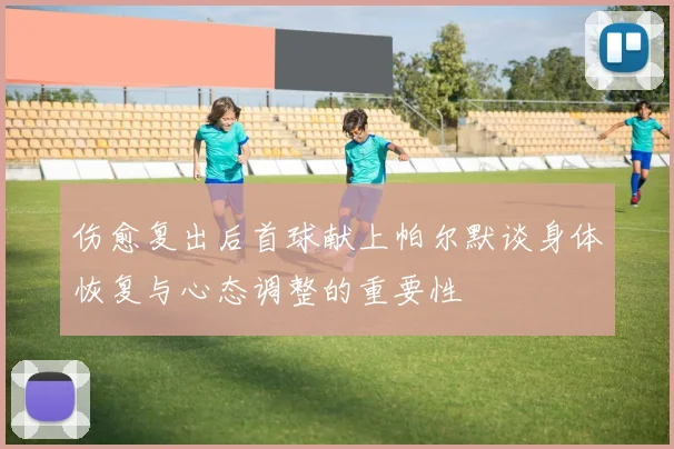 伤愈复出后首球献上帕尔默谈身体恢复与心态调整的重要性
