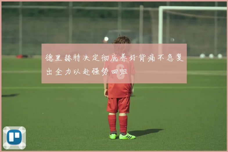 德里赫特决定彻底养好背痛不急复出全力以赴强势回归