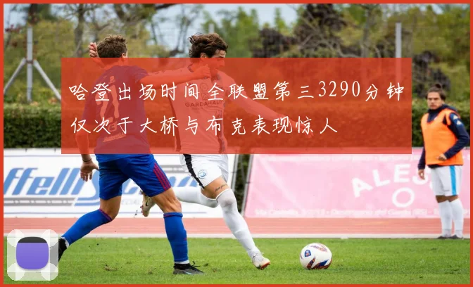 哈登出场时间全联盟第三3290分钟仅次于大桥与布克表现惊人