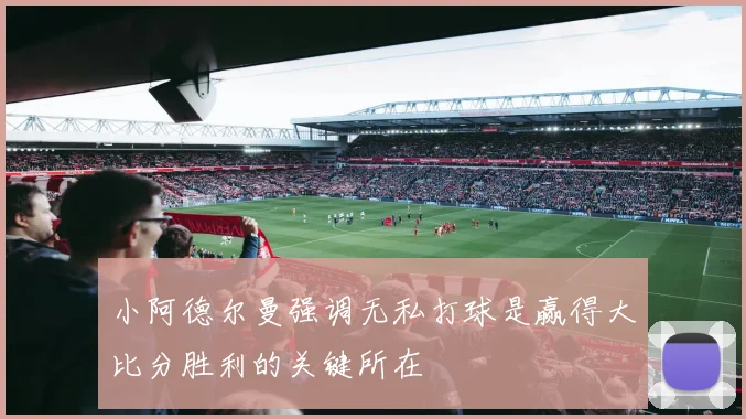 小阿德尔曼强调无私打球是赢得大比分胜利的关键所在