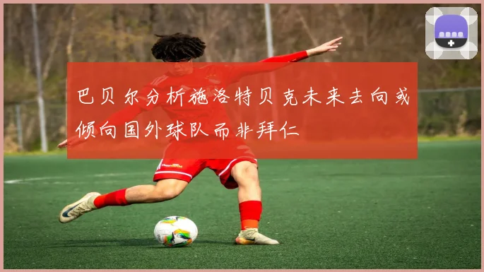 巴贝尔分析施洛特贝克未来去向或倾向国外球队而非拜仁