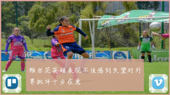 维尔茨英超表现不佳感到失望对外界批评十分在意
