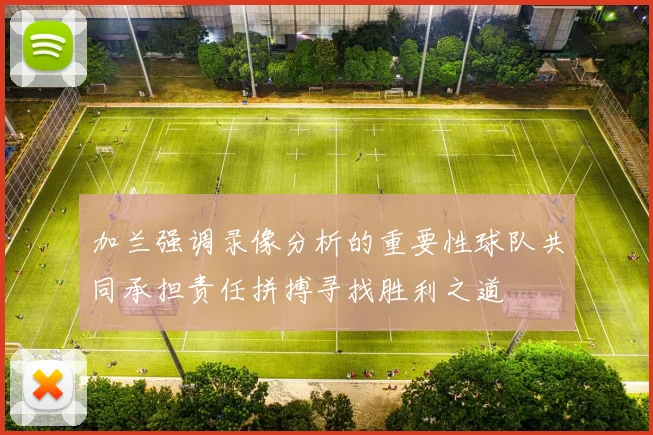 加兰强调录像分析的重要性球队共同承担责任拼搏寻找胜利之道