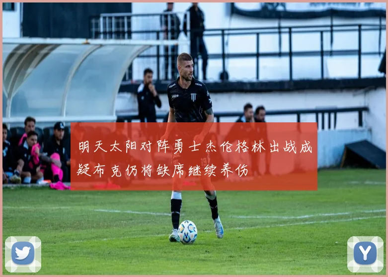 明天太阳对阵勇士杰伦格林出战成疑布克仍将缺席继续养伤