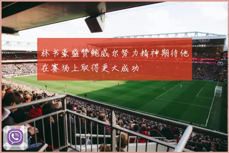 林书豪盛赞鲍威尔努力精神期待他在赛场上取得更大成功