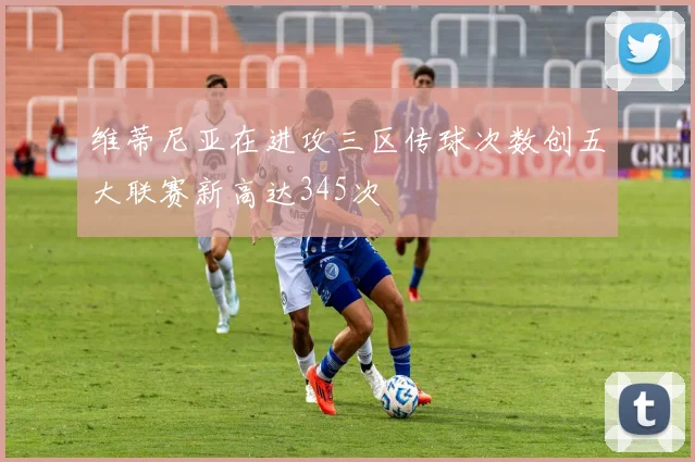 维蒂尼亚在进攻三区传球次数创五大联赛新高达345次