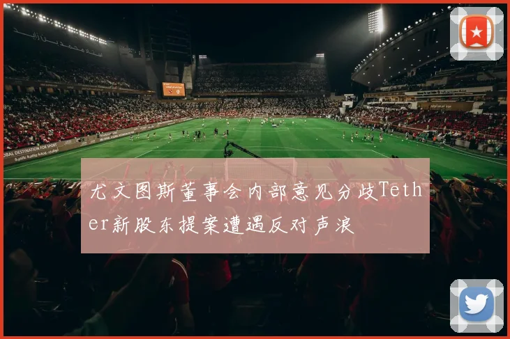 尤文图斯董事会内部意见分歧Tether新股东提案遭遇反对声浪