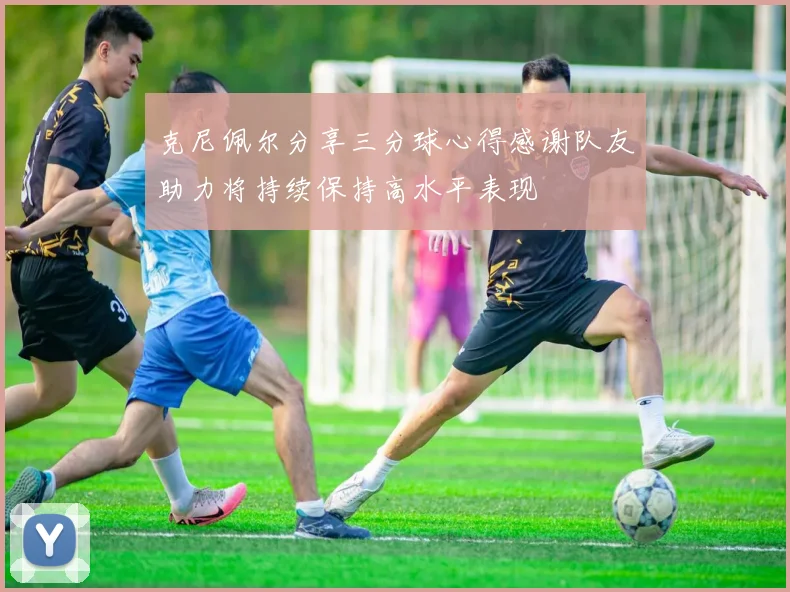 克尼佩尔分享三分球心得感谢队友助力将持续保持高水平表现