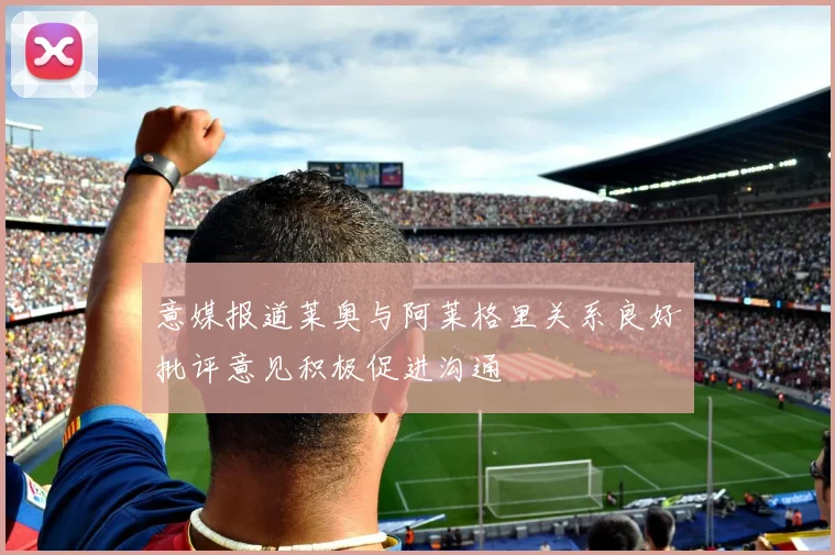 意媒报道莱奥与阿莱格里关系良好批评意见积极促进沟通