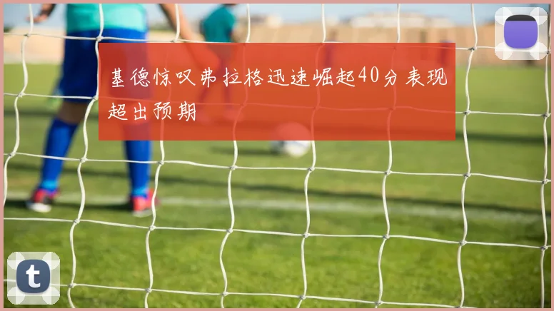 基德惊叹弗拉格迅速崛起40分表现超出预期