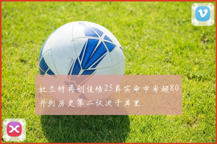杜兰特再创佳绩25真实命中率超80并列历史第二仅次于库里