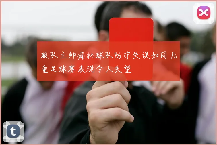 狼队主帅痛批球队防守失误如同儿童足球赛表现令人失望