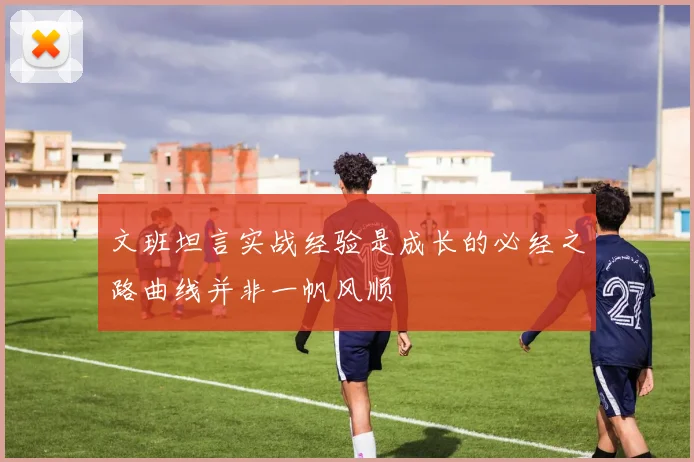 文班坦言实战经验是成长的必经之路曲线并非一帆风顺