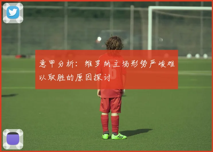意甲分析：维罗纳主场形势严峻难以取胜的原因探讨