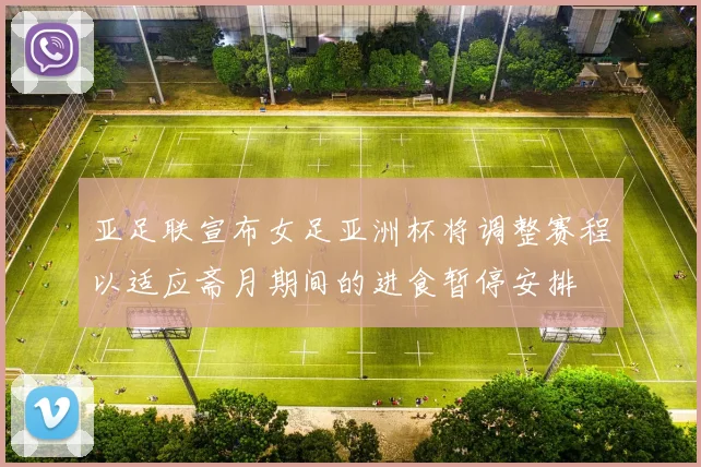 亚足联宣布女足亚洲杯将调整赛程以适应斋月期间的进食暂停安排