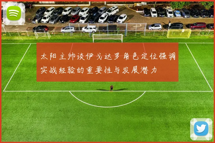 太阳主帅谈伊戈达罗角色定位强调实战经验的重要性与发展潜力