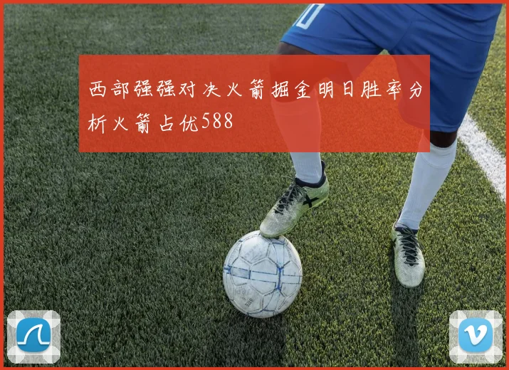 西部强强对决火箭掘金明日胜率分析火箭占优588