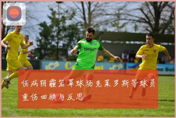伤病阴霾笼罩球场克莱罗斯等球员重伤回顾与反思