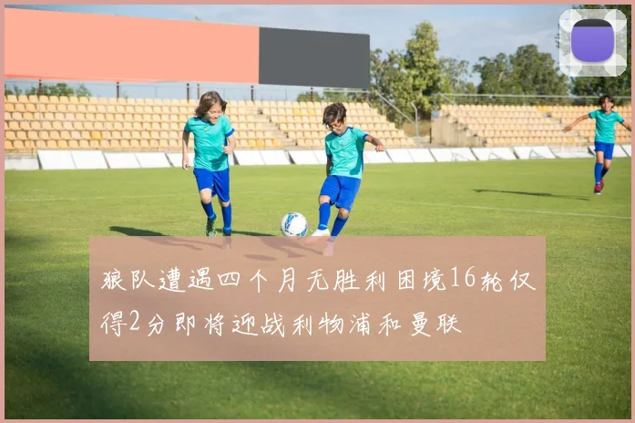 狼队遭遇四个月无胜利困境16轮仅得2分即将迎战利物浦和曼联