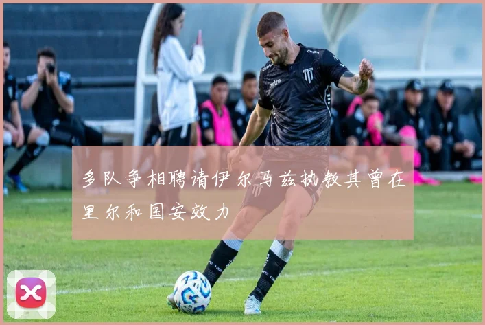 多队争相聘请伊尔马兹执教其曾在里尔和国安效力
