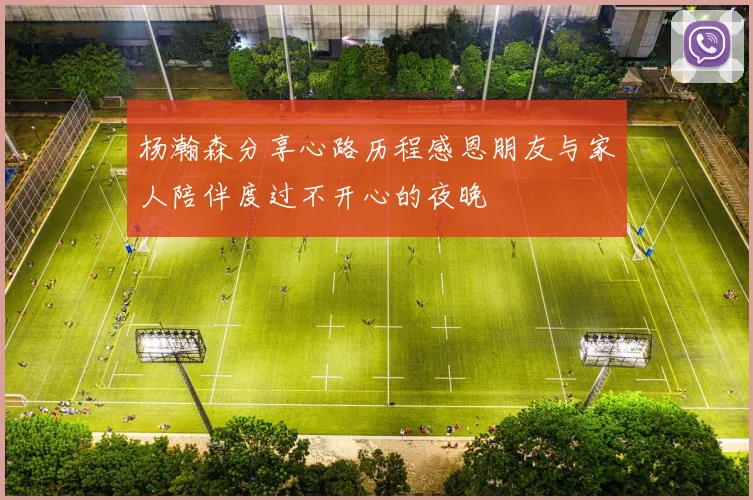 杨瀚森分享心路历程感恩朋友与家人陪伴度过不开心的夜晚