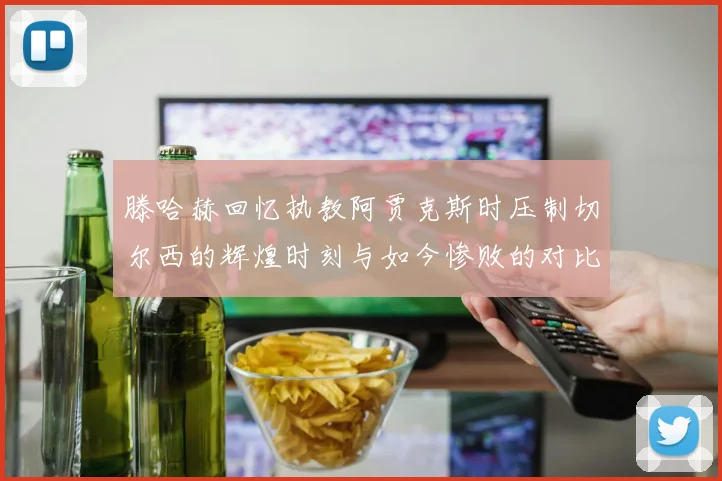 滕哈赫回忆执教阿贾克斯时压制切尔西的辉煌时刻与如今惨败的对比