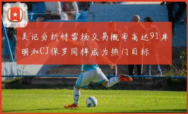 美记分析特雷杨交易概率高达91库明加CJ保罗同样成为热门目标