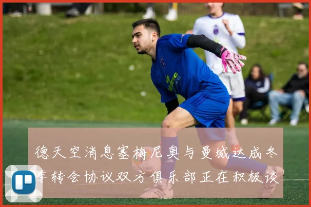 德天空消息塞梅尼奥与曼城达成冬季转会协议双方俱乐部正在积极谈判中