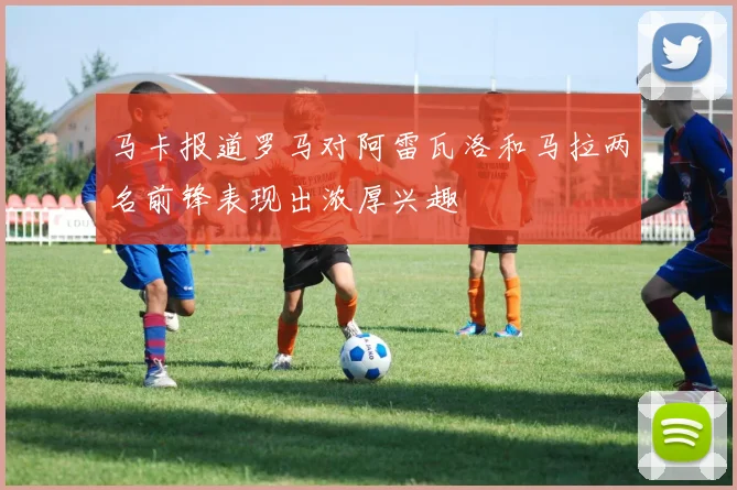 马卡报道罗马对阿雷瓦洛和马拉两名前锋表现出浓厚兴趣