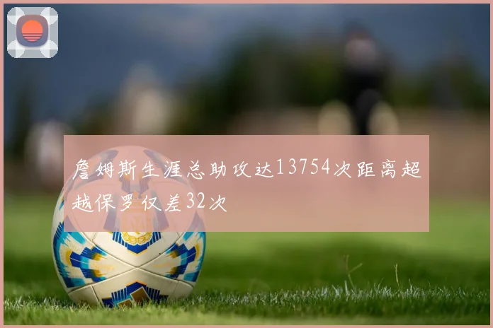 詹姆斯生涯总助攻达13754次距离超越保罗仅差32次
