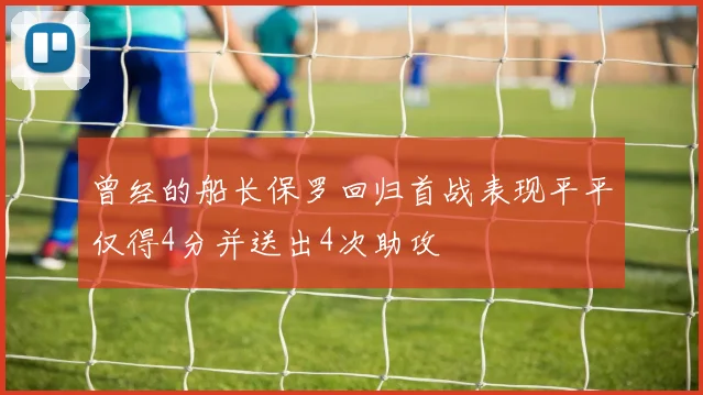 曾经的船长保罗回归首战表现平平仅得4分并送出4次助攻