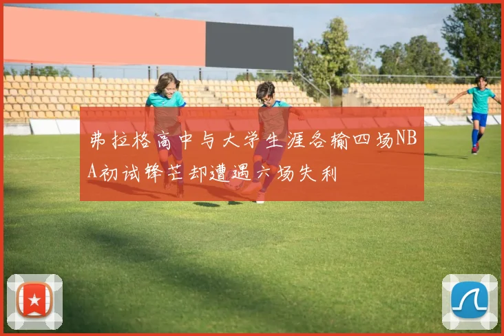 弗拉格高中与大学生涯各输四场NBA初试锋芒却遭遇六场失利
