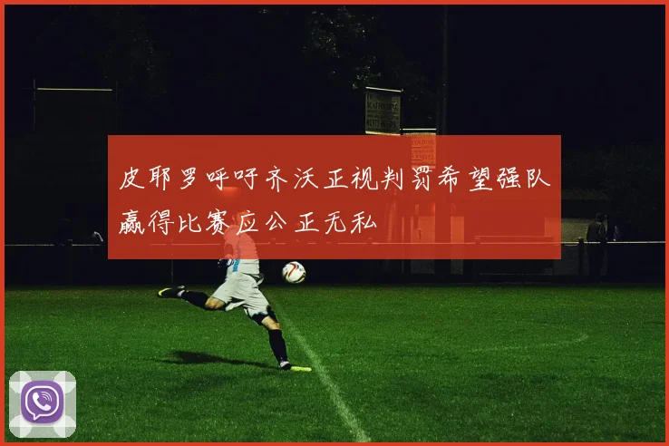 皮耶罗呼吁齐沃正视判罚希望强队赢得比赛应公正无私