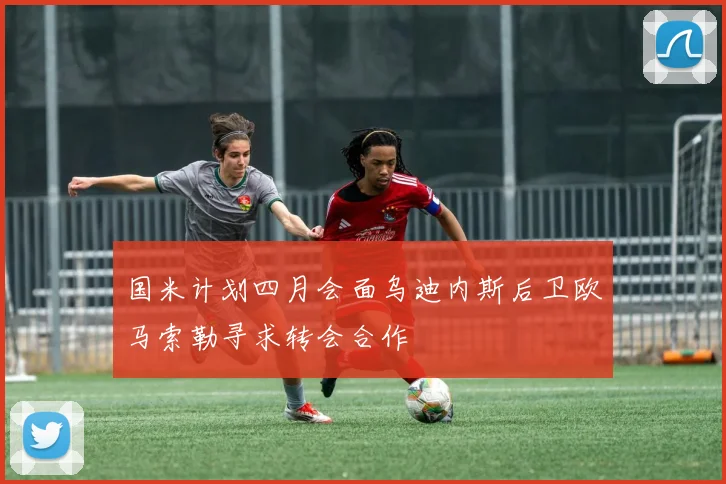 国米计划四月会面乌迪内斯后卫欧马索勒寻求转会合作