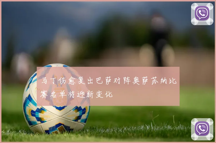 马丁伤愈复出巴萨对阵奥萨苏纳比赛名单将迎新变化
