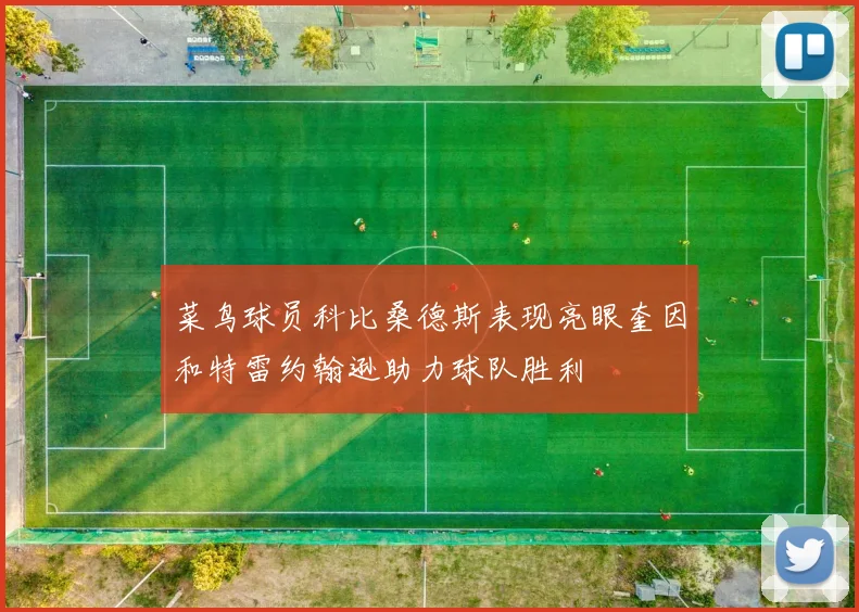 菜鸟球员科比桑德斯表现亮眼奎因和特雷约翰逊助力球队胜利