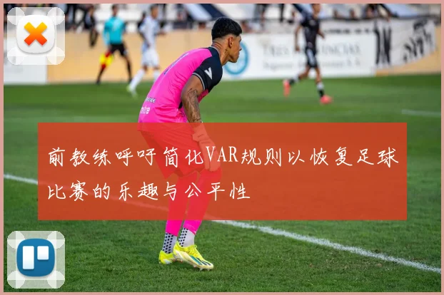 前教练呼吁简化VAR规则以恢复足球比赛的乐趣与公平性
