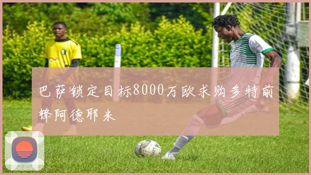 巴萨锁定目标8000万欧求购多特前锋阿德耶米