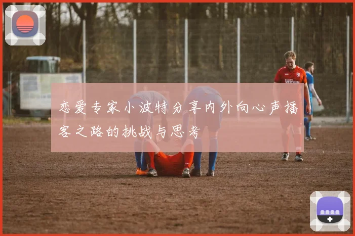 恋爱专家小波特分享内外向心声播客之路的挑战与思考