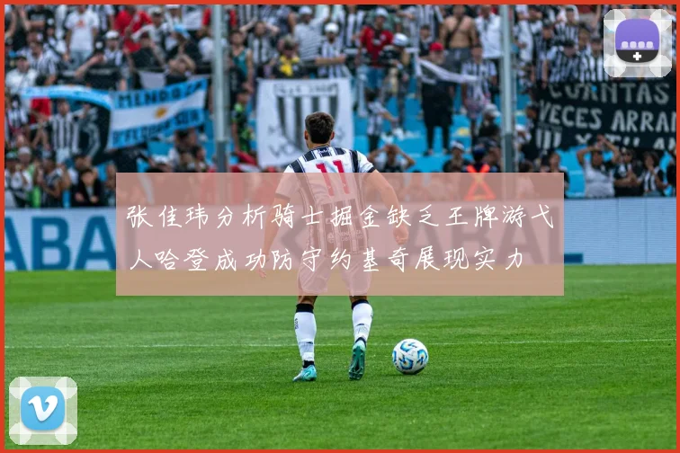 张佳玮分析骑士掘金缺乏王牌游弋人哈登成功防守约基奇展现实力
